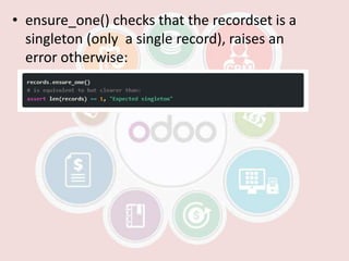 • ensure_one() checks that the recordset is a
singleton (only a single record), raises an
error otherwise:
 