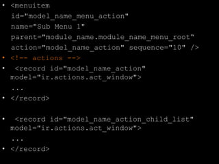 • <menuitem
id="model_name_menu_action"
name="Sub Menu 1"
parent="module_name.module_name_menu_root“
action="model_name_action" sequence="10" />
• <!-- actions -->
• <record id="model_name_action"
model="ir.actions.act_window">
...
• </record>
• <record id="model_name_action_child_list"
model="ir.actions.act_window">
...
• </record>
 