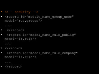 • <!-- security -->
• <record id="module_name_group_user"
model="res.groups">
...
• </record>
• <record id="model_name_rule_public"
model="ir.rule">
...
• </record>
• <record id="model_name_rule_company"
model="ir.rule">
...
• </record>
 