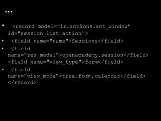 • <record model="ir.actions.act_window"
id="session_list_action">
• <field name="name">Sessions</field>
• <field
name="res_model">openacademy.session</field>
<field name="view_type">form</field>
• <field
name="view_mode">tree,form,calendar</field>
</record>
…
 