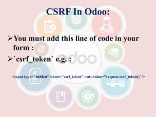 CSRF In Odoo:
You must add this line of code in your
form :
`csrf_token` e.g. :
<input type="hidden" name="csrf_token" t-att-value="request.csrf_token()"/>
 