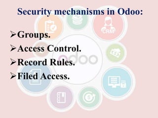 Security mechanisms in Odoo:
Groups.
Access Control.
Record Rules.
Filed Access.
 