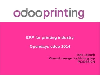 ERP for printing industry
Opendays odoo 2014(6/06/2014)
Tarik Lallouch
General manager for Ishhar group
PLVDESIGN
 