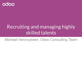 Recruiting and managing highly
skilled talents
Michael Vercruyssen, Odoo Consulting Team
 