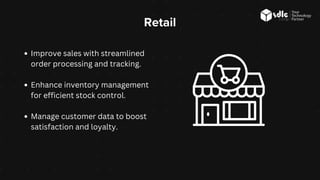 Retail
Improve sales with streamlined
order processing and tracking.
Enhance inventory management
for efficient stock control.
Manage customer data to boost
satisfaction and loyalty.
 