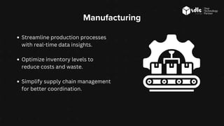 Manufacturing
Streamline production processes
with real-time data insights.
Optimize inventory levels to
reduce costs and waste.
Simplify supply chain management
for better coordination.
 