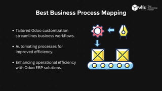 Best Business Process Mapping
Tailored Odoo customization
streamlines business workflows.
Automating processes for
improved efficiency.
Enhancing operational efficiency
with Odoo ERP solutions.
 