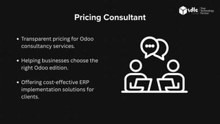 Pricing Consultant
Transparent pricing for Odoo
consultancy services.
Helping businesses choose the
right Odoo edition.
Offering cost-effective ERP
implementation solutions for
clients.
 