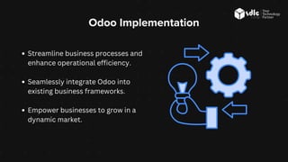 Streamline business processes and
enhance operational efficiency.
Seamlessly integrate Odoo into
existing business frameworks.
Empower businesses to grow in a
dynamic market.
Odoo Implementation
 