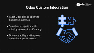 Odoo Custom Integration
Tailor Odoo ERP to optimize
business processes.
Seamless integration with
existing systems for efficiency.
Drive scalability and improve
operational performance.
 