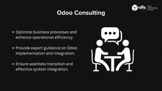 Odoo Consulting
Optimize business processes and
enhance operational efficiency.
Provide expert guidance on Odoo
implementation and integration.
Ensure seamless transition and
effective system integration.
 