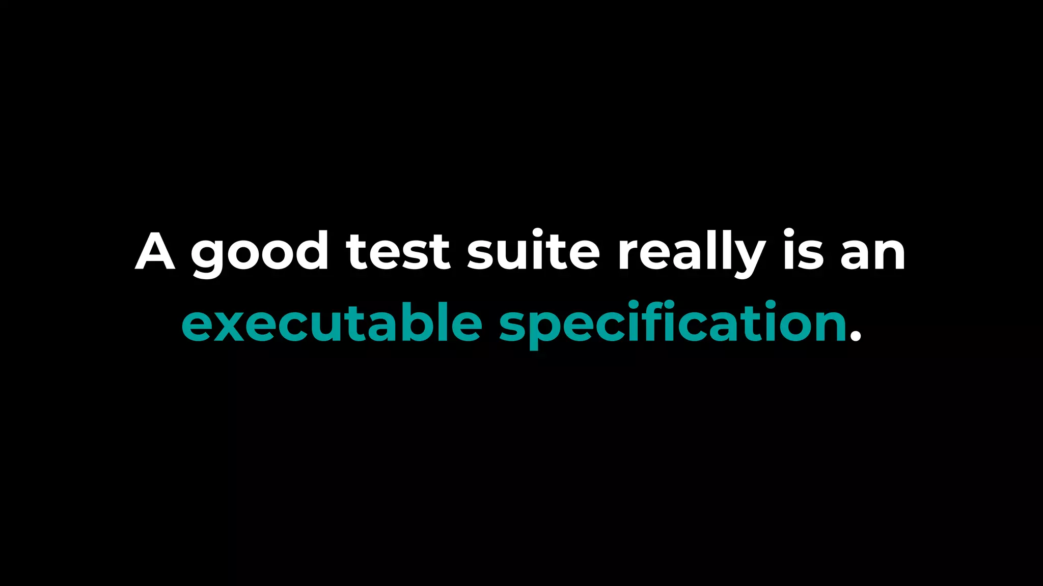 A good test suite really is an
executable specification.
 