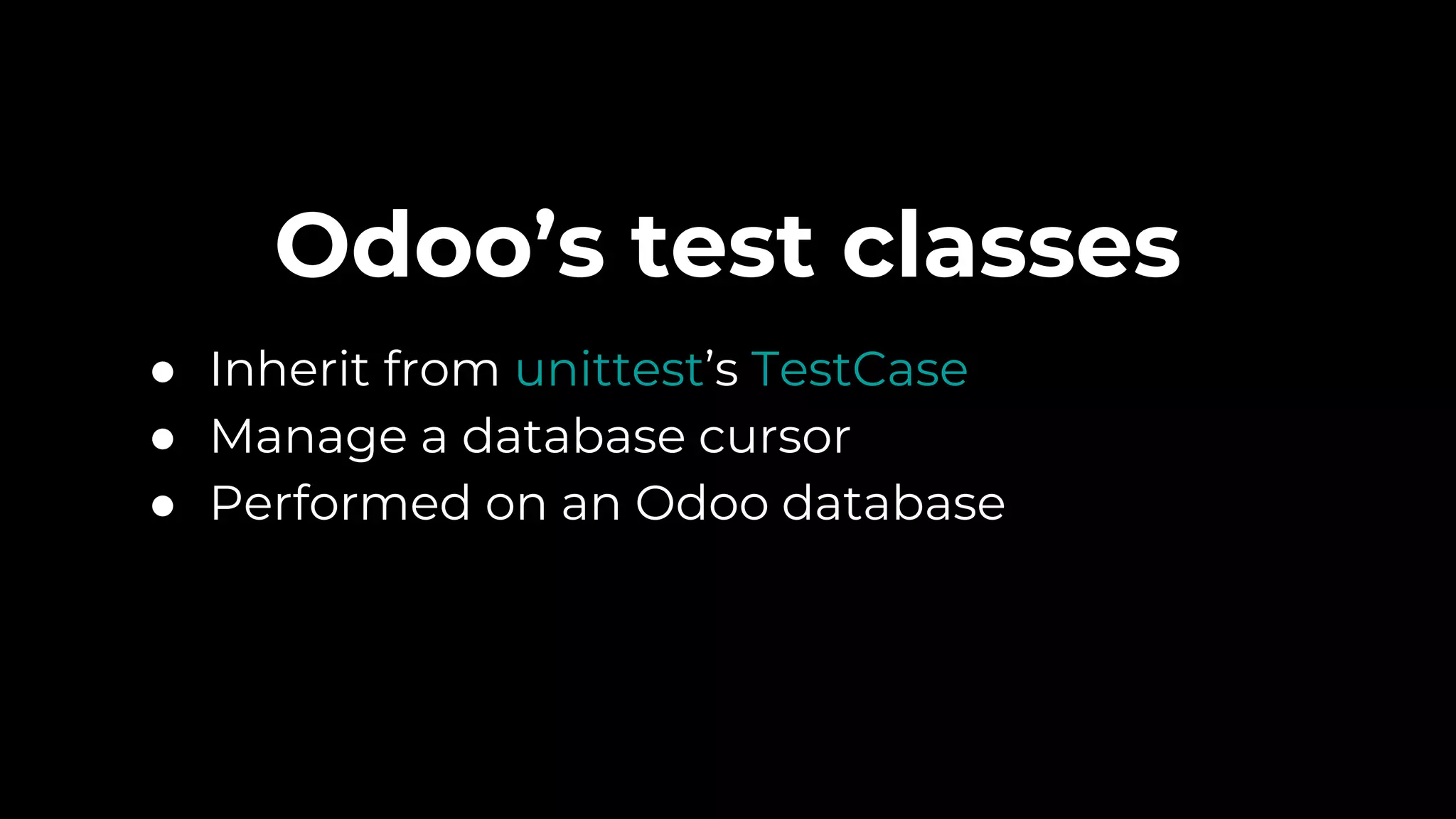 Odoo’s test classes
● Inherit from unittest’s TestCase
● Manage a database cursor
● Performed on an Odoo database
 