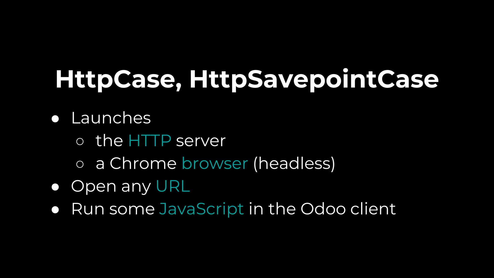 HttpCase, HttpSavepointCase
● Launches
○ the HTTP server
○ a Chrome browser (headless)
● Open any URL
● Run some JavaScript in the Odoo client
 