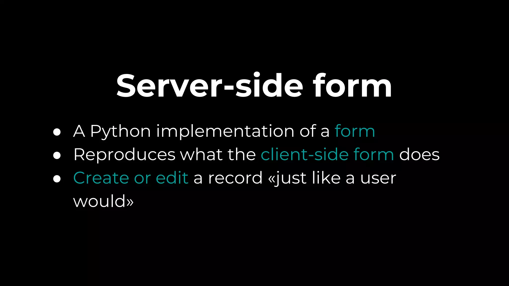 Server-side form
● A Python implementation of a form
● Reproduces what the client-side form does
● Create or edit a record «just like a user
would»
 