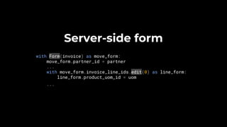 Server-side form
with Form(invoice) as move_form:
move_form.partner_id = partner
...
with move_form.invoice_line_ids.edit(0) as line_form:
line_form.product_uom_id = uom
...
 