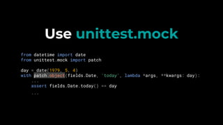 Use unittest.mock
from datetime import date
from unittest.mock import patch
day = date(1979, 5, 4)
with patch.object(fields.Date, 'today', lambda *args, **kwargs: day):
...
assert fields.Date.today() == day
...
 