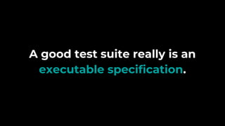 A good test suite really is an
executable specification.
 