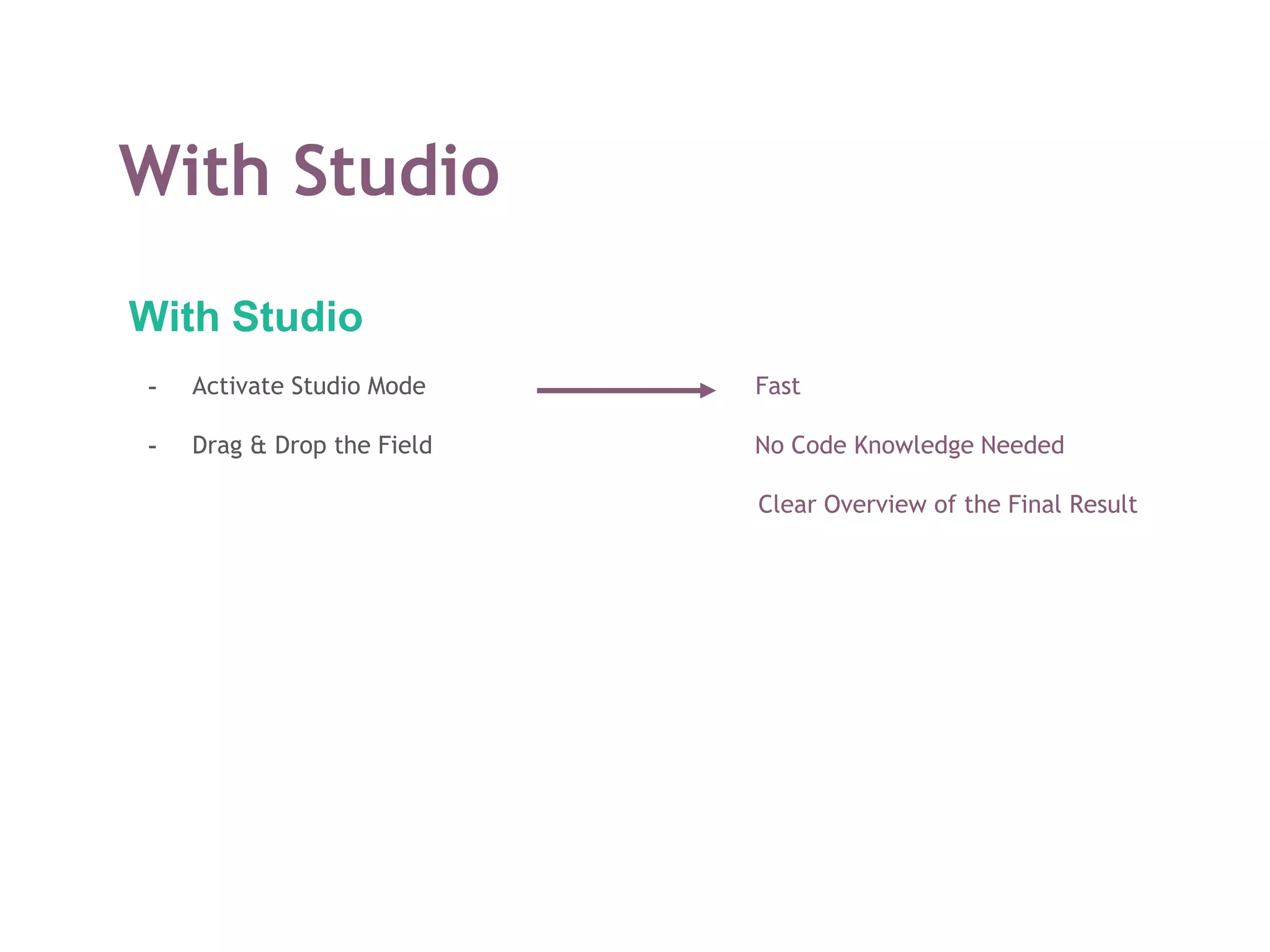 With Studio
With Studio
- Activate Studio Mode Fast
- Drag & Drop the Field No Code Knowledge Needed
Clear Overview of the Final Result
 