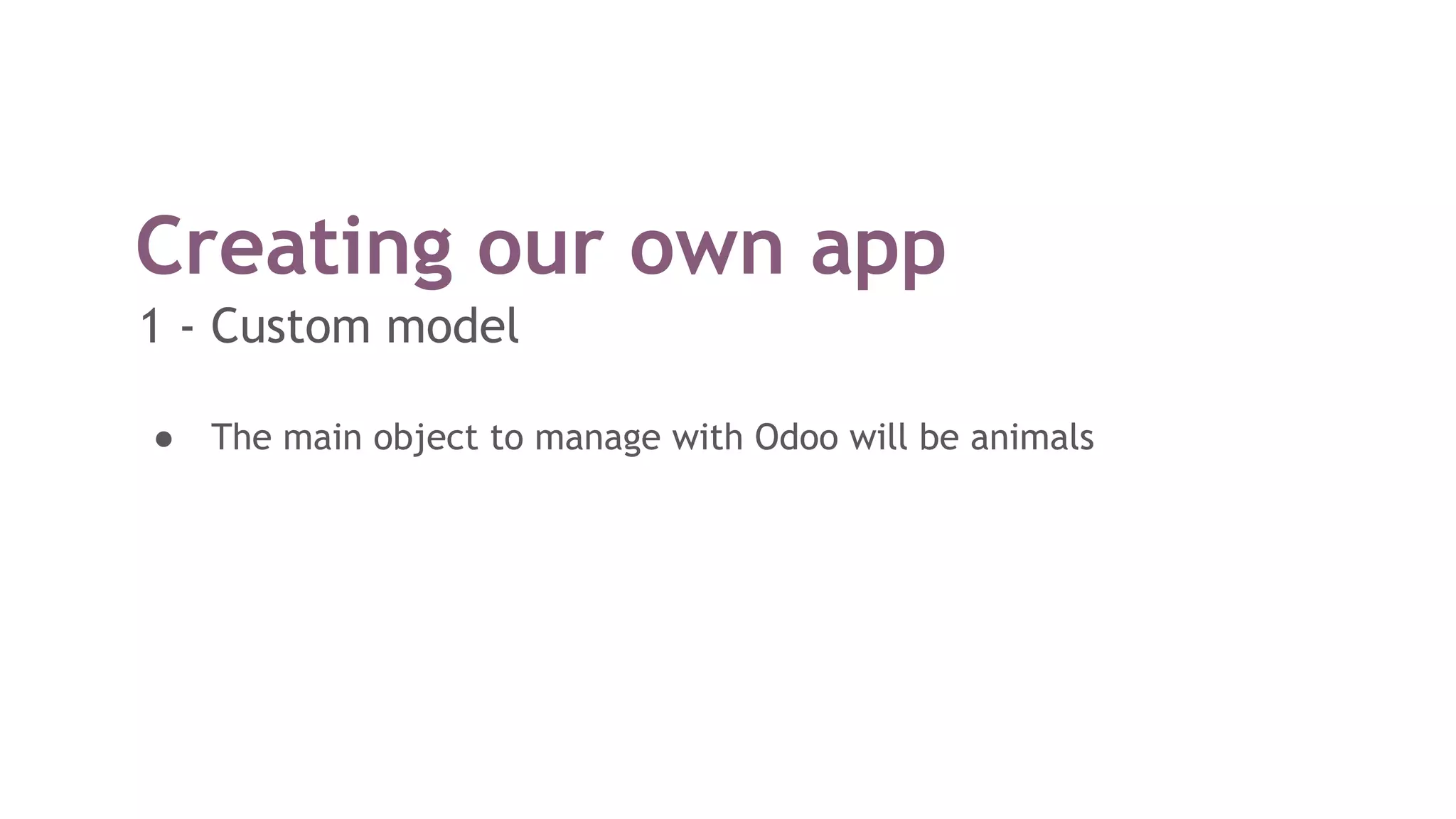 Creating our own app
1 - Custom model
● The main object to manage with Odoo will be animals
 
