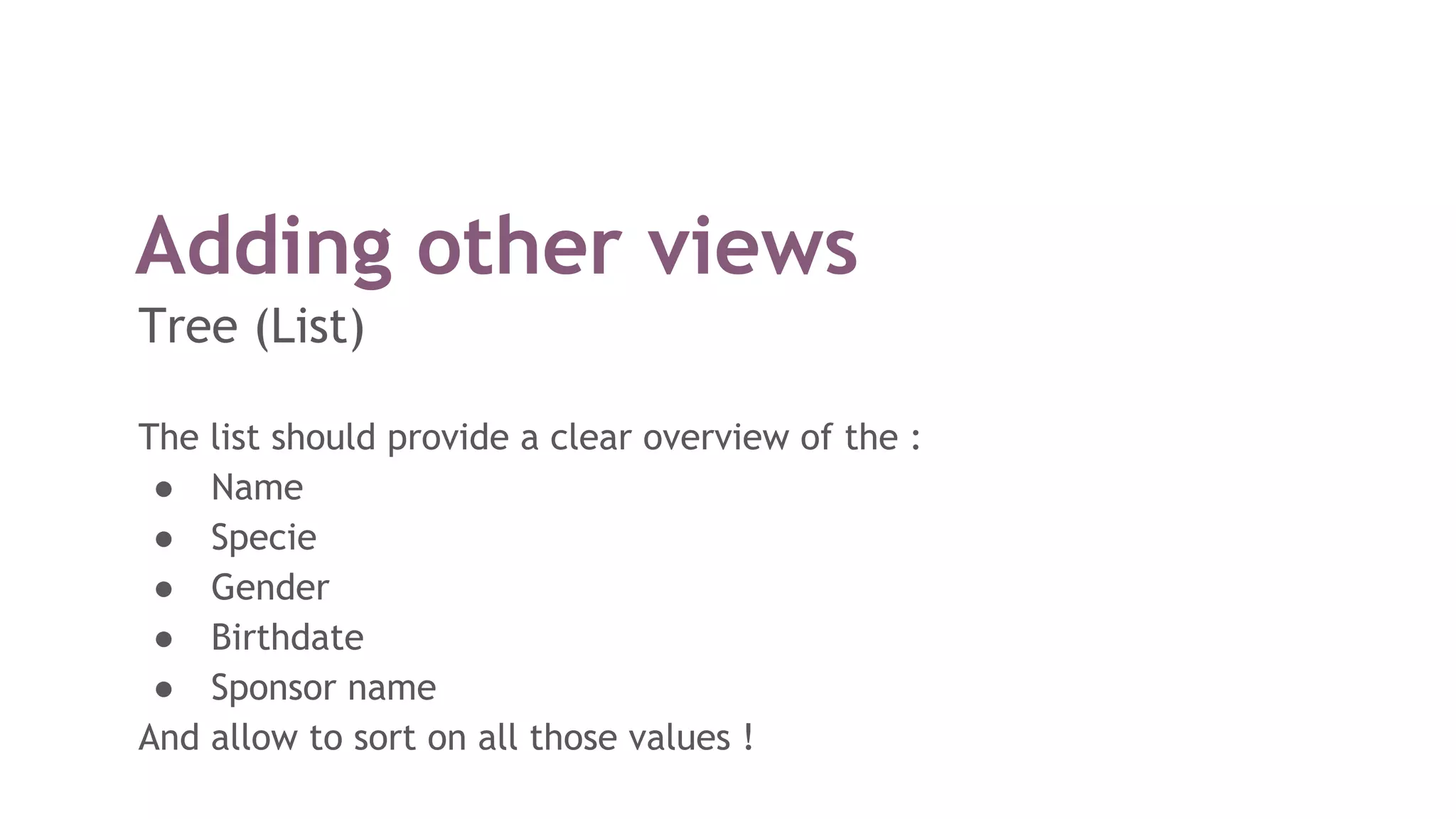 Adding other views
Tree (List)
The list should provide a clear overview of the :
● Name
● Specie
● Gender
● Birthdate
● Sponsor name
And allow to sort on all those values !
 