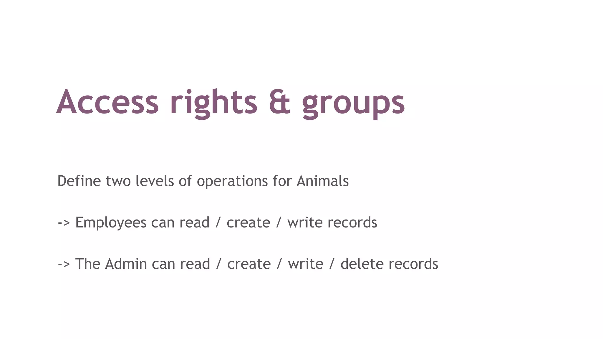 Access rights & groups
Define two levels of operations for Animals
-> Employees can read / create / write records
-> The Admin can read / create / write / delete records
 
