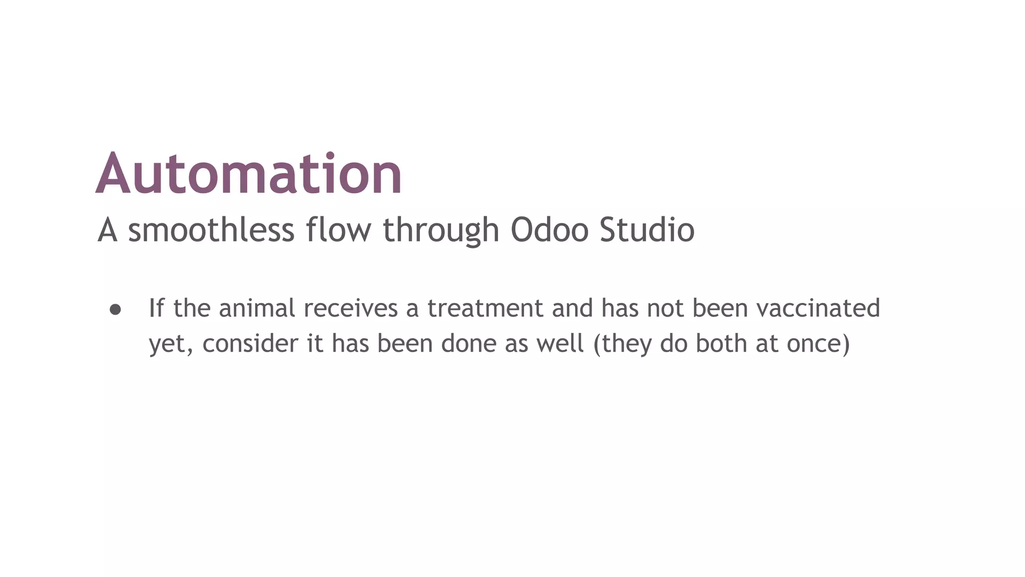 Automation
A smoothless flow through Odoo Studio
● If the animal receives a treatment and has not been vaccinated
yet, consider it has been done as well (they do both at once)
 