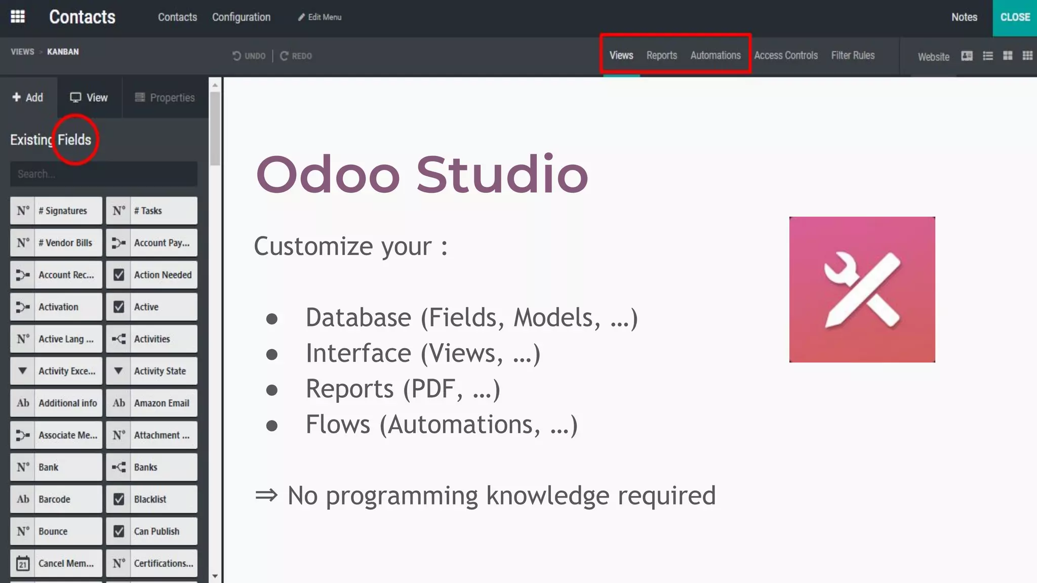 Customize your :
● Database (Fields, Models, …)
● Interface (Views, …)
● Reports (PDF, …)
● Flows (Automations, …)
⇒ No programming knowledge required
 