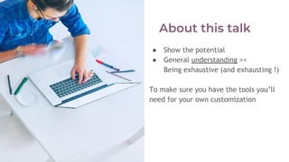 ● Show the potential
● General understanding ><
Being exhaustive (and exhausting !)
To make sure you have the tools you’ll
need for your own customization
 
