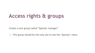 Access rights & groups
Create a new group called “Sponsor manager”
→ This group should be the only one to see the ‘Sponsor’ menu
 