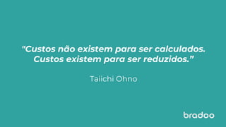 "Custos não existem para ser calculados.
Custos existem para ser reduzidos.”
Taiichi Ohno
 
