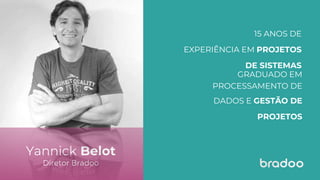 Yannick Belot
Diretor Bradoo
15 ANOS DE
EXPERIÊNCIA EM PROJETOS
DE SISTEMAS
GRADUADO EM
PROCESSAMENTO DE
DADOS E GESTÃO DE
PROJETOS
 