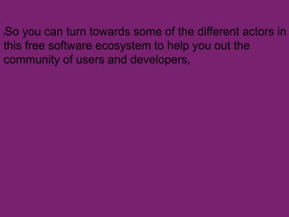 lSo you can turn towards some of the different actors in
this free software ecosystem to help you out the
community of users and developers,
 