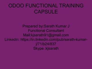 ODOO FUNCTIONAL TRAINING
CAPSULE
Prepared by:Sarath Kumar J
Functional Consultant
Mail:kjsarath91@gmail.com
Linkedin: https://in.linkedin.com/pub/sarath-kumar-
j/71/b24/837
Skype :kjsarath
 