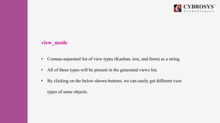 view_mode
• Comma-separated list of view types (Kanban, tree, and form) as a string.
• All of these types will be present in the generated views list.
• By clicking on the below-shown buttons, we can easily get different view
types of same objects.
 