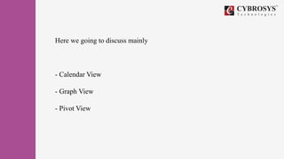 Here we going to discuss mainly
- Calendar View
- Graph View
- Pivot View
 