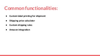 Common functionalities:
● Custom label printing for shipment
● Shipping price calculator
● Custom shipping rules
● Amazon integration
 