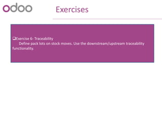 Exercises
Exercise 6- Traceability
Define pack lots on stock moves. Use the downstream/upstream traceability
functionality.
 