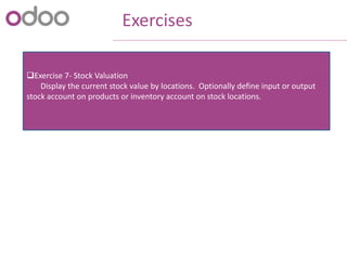 Exercises
Exercise 7- Stock Valuation
Display the current stock value by locations. Optionally define input or output
stock account on products or inventory account on stock locations.
 