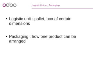 Logistic Unit vs. Packaging
● Logistic unit : pallet, box of certain
dimensions
● Packaging : how one product can be
arranged
 