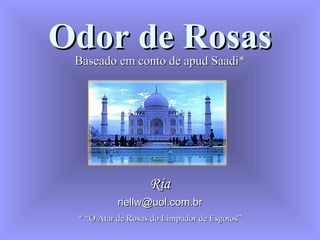 Odor de Rosas Baseado em conto de apud Saadi* Ria [email_address] * “O Atar de Rosas do Limpador de Esgotos” 