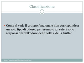 Classificazione
 Come si vede il gruppo funzionale non corrisponde a
un solo tipo di odore; per esempio gli esteri sono
responsabili dell’odore delle colle e della frutta!
https:// www.unpodichimica.wordpress.com
 