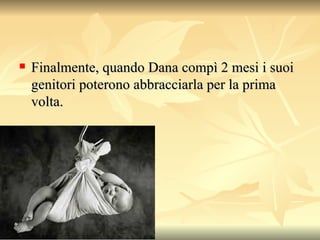 Finalmente, quando Dana compì 2 mesi i suoi genitori poterono abbracciarla per la prima volta.  