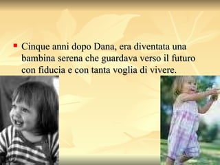 Cinque anni dopo Dana, era diventata una bambina serena che guardava verso il futuro con fiducia e con tanta voglia di vivere.  
