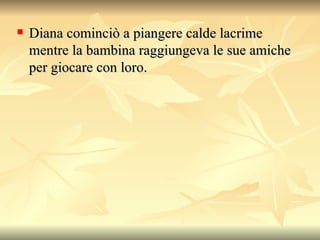 Diana cominciò a piangere calde lacrime mentre la bambina raggiungeva le sue amiche per giocare con loro.  