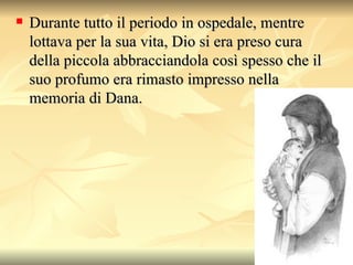 Durante tutto il periodo in ospedale, mentre lottava per la sua vita, Dio si era preso cura della piccola abbracciandola così spesso che il suo profumo era rimasto impresso nella memoria di Dana.  