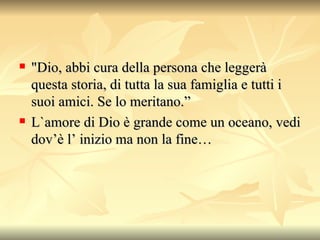 "Dio, abbi cura della persona che leggerà questa storia, di tutta la sua famiglia e tutti i suoi amici.  Se lo meritano.” L`amore di Dio è grande come un oceano, vedi dov’è l’ inizio ma non la fine… 