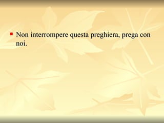 Non interrompere questa preghiera, prega con noi. 