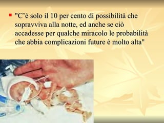 "C’è solo il 10 per cento di possibilità che sopravviva alla notte, ed anche se ciò accadesse per qualche miracolo le probabilità che abbia complicazioni future è molto alta"  