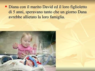 Diana con il marito David ed il loro figlioletto di 5 anni, speravano tanto che un giorno Dana avrebbe allietato la loro famiglia.  